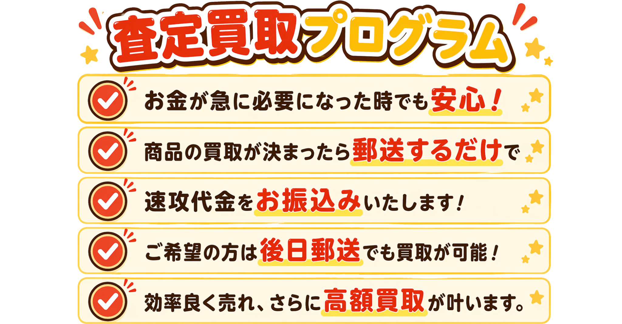 [弊社独自のシステム]査定買取プログラム|お金が必要になった時でも安心してください！商品の買取が決まったら郵送するだけで速攻代金をお振込みいたします。ご希望の方は後日郵送でも買取が可能！効率よく売れ、さらに高額買取が叶います。